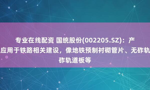 专业在线配资 国统股份(002205.SZ):产品可以应用于铁路相关建设,像地铁预制衬砌管片、无砟轨道板等
