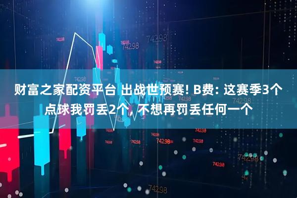 财富之家配资平台 出战世预赛! B费: 这赛季3个点球我罚丢2个, 不想再罚丢任何一个