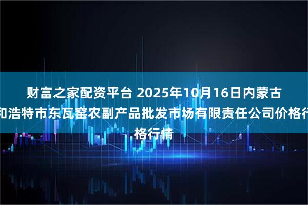 财富之家配资平台 2025年10月16日内蒙古呼和浩特市东瓦窑农副产品批发市场有限责任公司价格行情