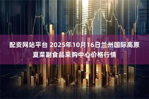 配资网站平台 2025年10月16日兰州国际高原夏菜副食品采购中心价格行情