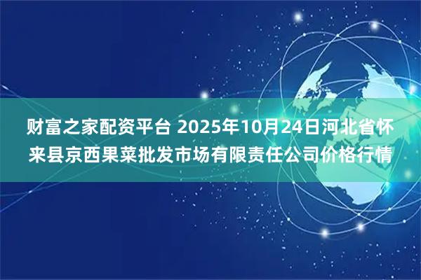 财富之家配资平台 2025年10月24日河北省怀来县京西果菜批发市场有限责任公司价格行情