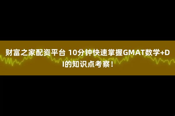 财富之家配资平台 10分钟快速掌握GMAT数学+DI的知识点考察！