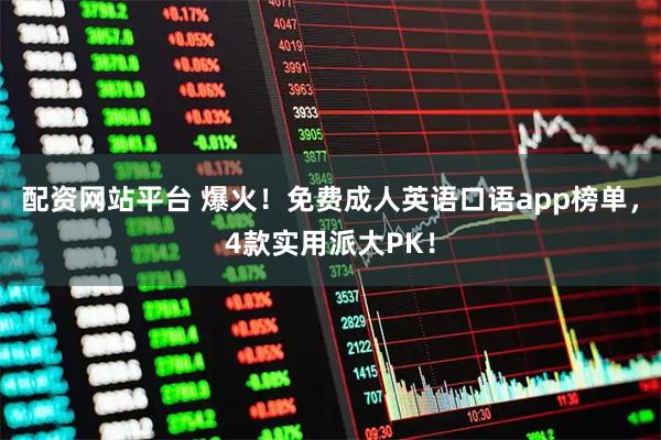 配资网站平台 爆火！免费成人英语口语app榜单，4款实用派大PK！