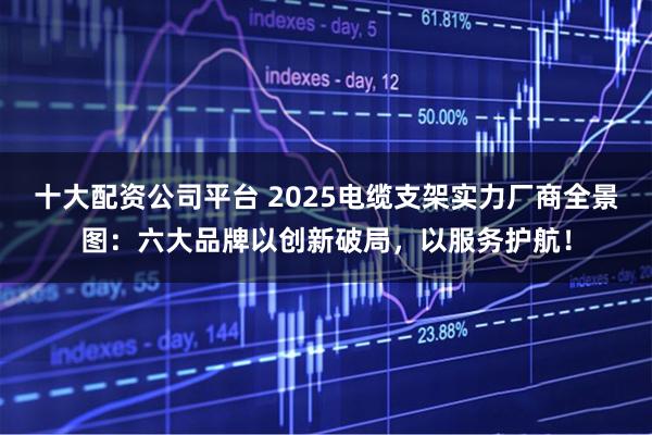十大配资公司平台 2025电缆支架实力厂商全景图：六大品牌以创新破局，以服务护航！