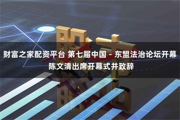 财富之家配资平台 第七届中国－东盟法治论坛开幕 陈文清出席开幕式并致辞