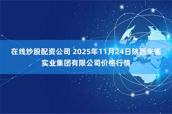 在线炒股配资公司 2025年11月24日陕西朱雀实业集团有限公司价格行情