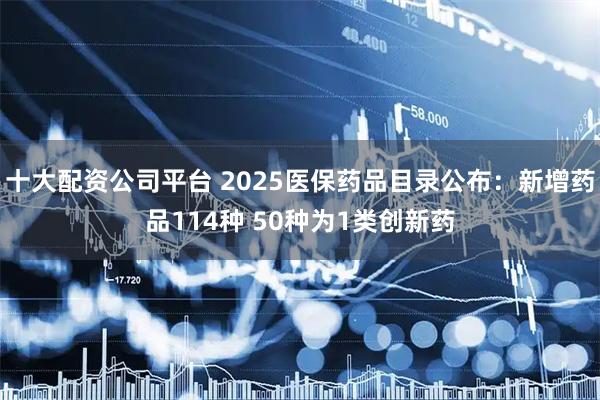 十大配资公司平台 2025医保药品目录公布:新增药品114种 50种为1类创新药