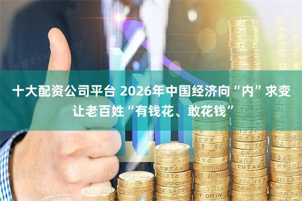 十大配资公司平台 2026年中国经济向“内”求变 让老百姓“有钱花、敢花钱”
