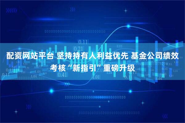 配资网站平台 坚持持有人利益优先 基金公司绩效考核“新指引”重磅升级