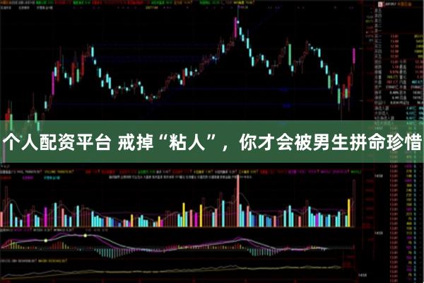 个人配资平台 戒掉“粘人”，你才会被男生拼命珍惜